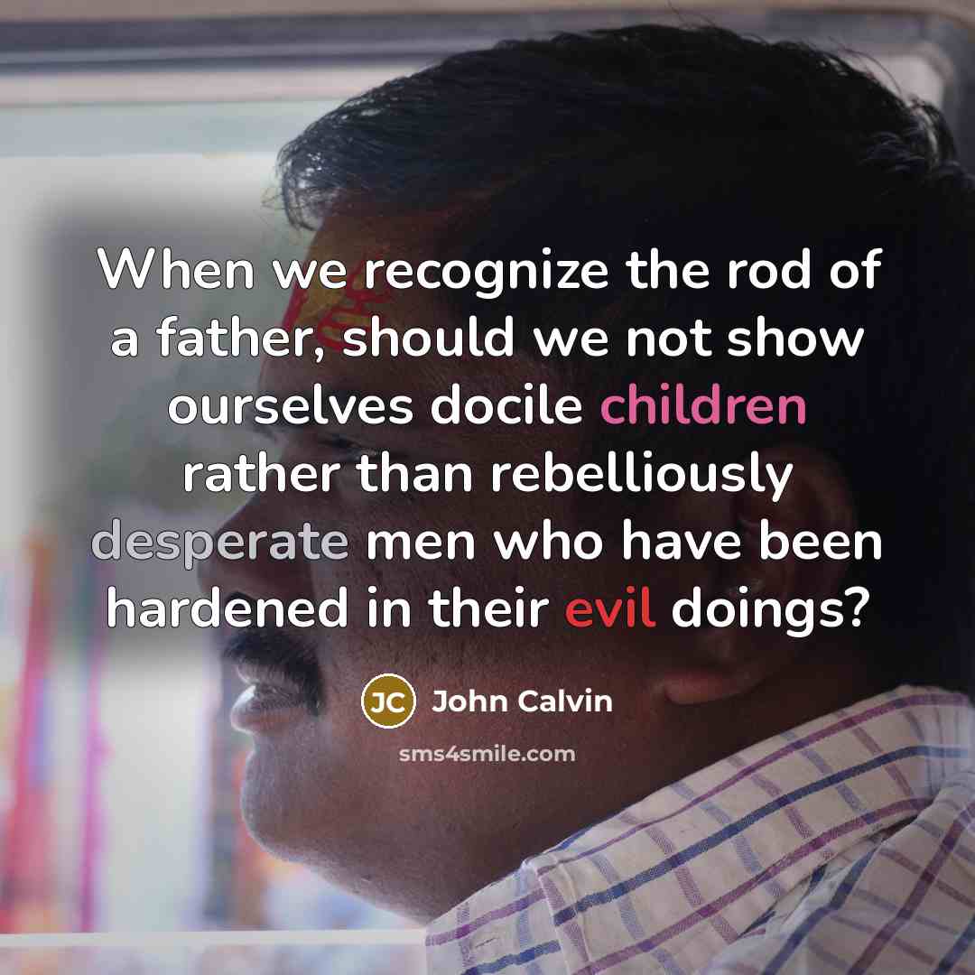“When we recognize the rod of a father, should we not show ourselves docile children rather than rebelliously desperate men who have been hardened in their evil doings?” quote by John Calvin