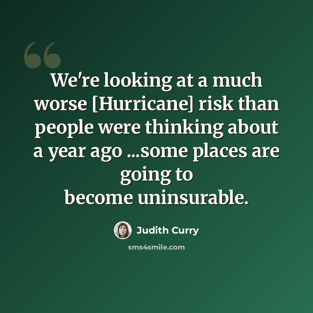 “We're looking at a much worse [Hurricane] risk than people were thinking about a year ago ...some places are going to become uninsurable.” quote by Judith Curry