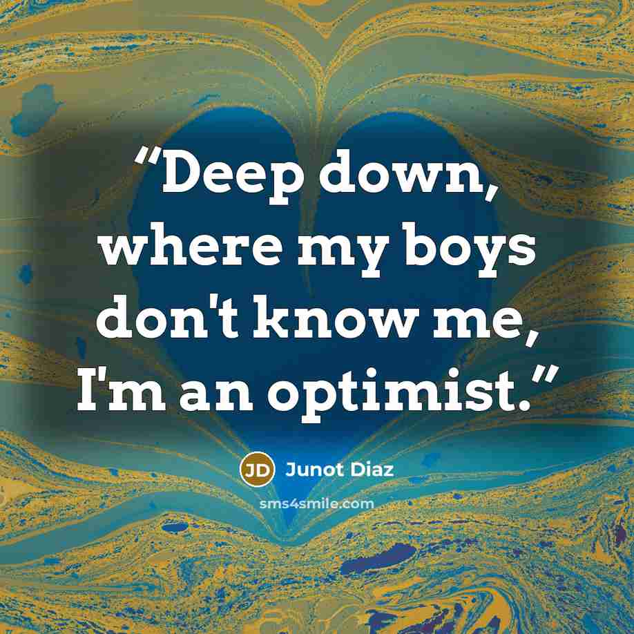 “Deep down, where my boys don't know me, I'm an optimist.” quote by Junot Díaz