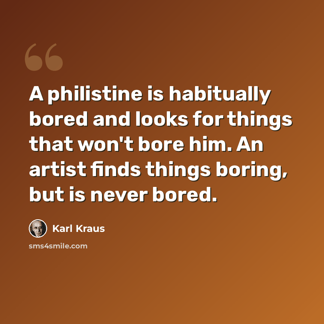 “A philistine is habitually bored and looks for things that won't bore him. An artist finds things boring, but is never bored.” quote by Karl Kraus