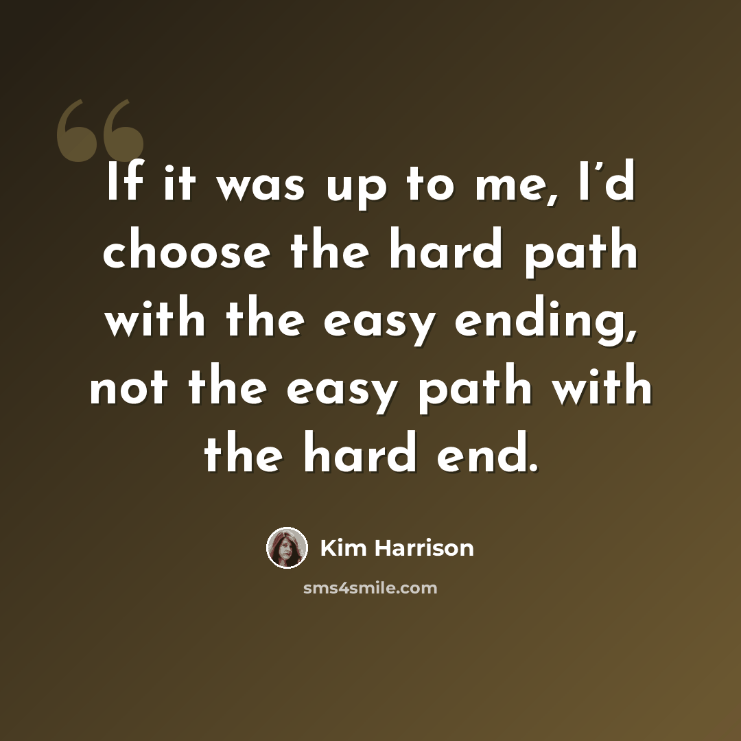 “If it was up to me, I’d choose the hard path with the easy ending, not the easy path with the hard end.” quote by Kim Harrison