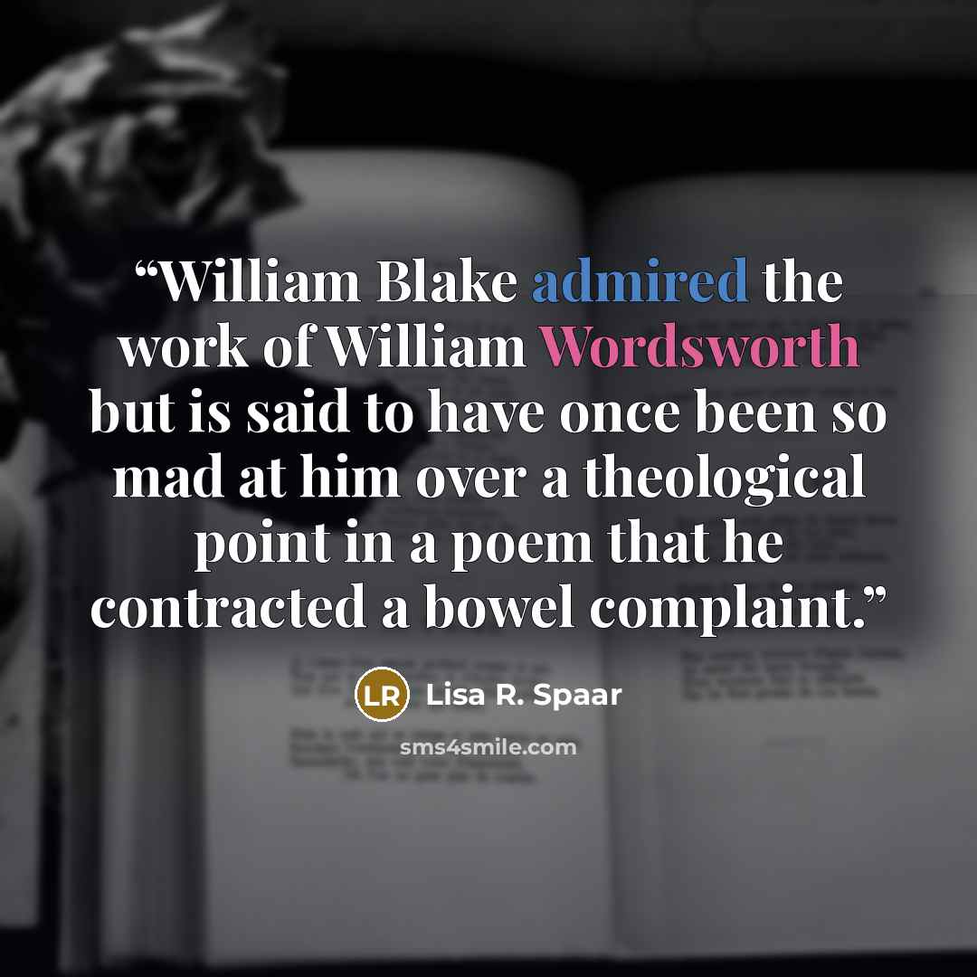 “William Blake admired the work of William Wordsworth but is said to have once been so mad at him over a theological point in a poem that he contracted a bowel complaint.” quote by Lisa R. Spaar