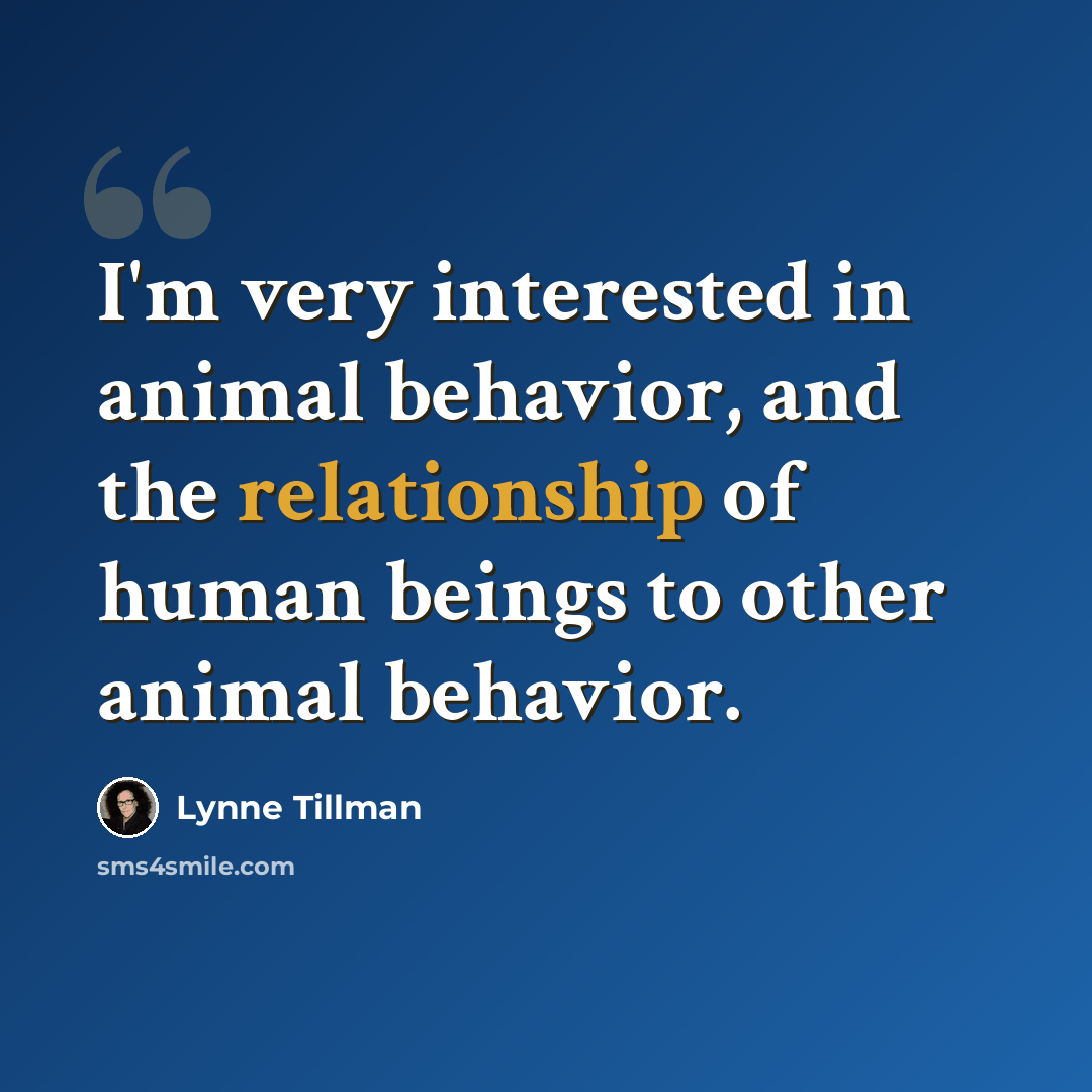 “I'm very interested in animal behavior, and the relationship of human beings to other animal behavior.” quote by Lynne Tillman