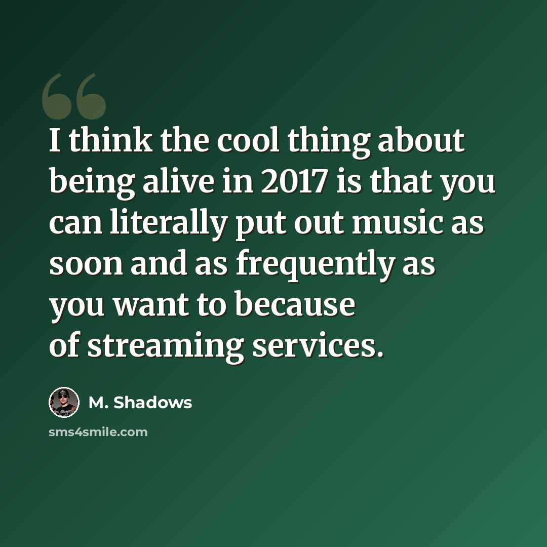“I think the cool thing about being alive in 2017 is that you can literally put out music as soon and as frequently as you want to because of streaming services.” quote by M. Shadows