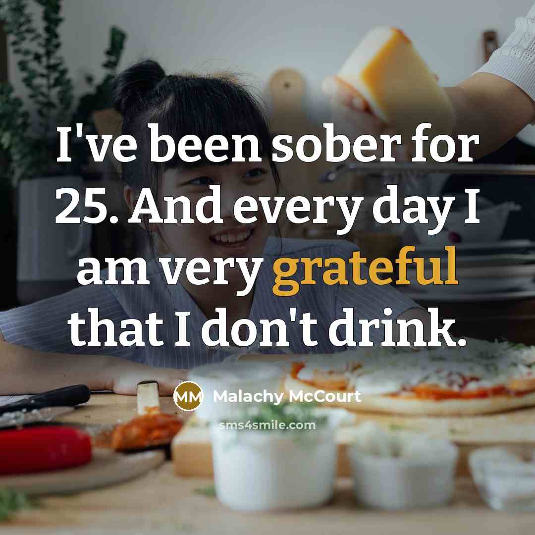 “I've been sober for 25. And every day I am very grateful that I don't drink.” quote by Malachy McCourt