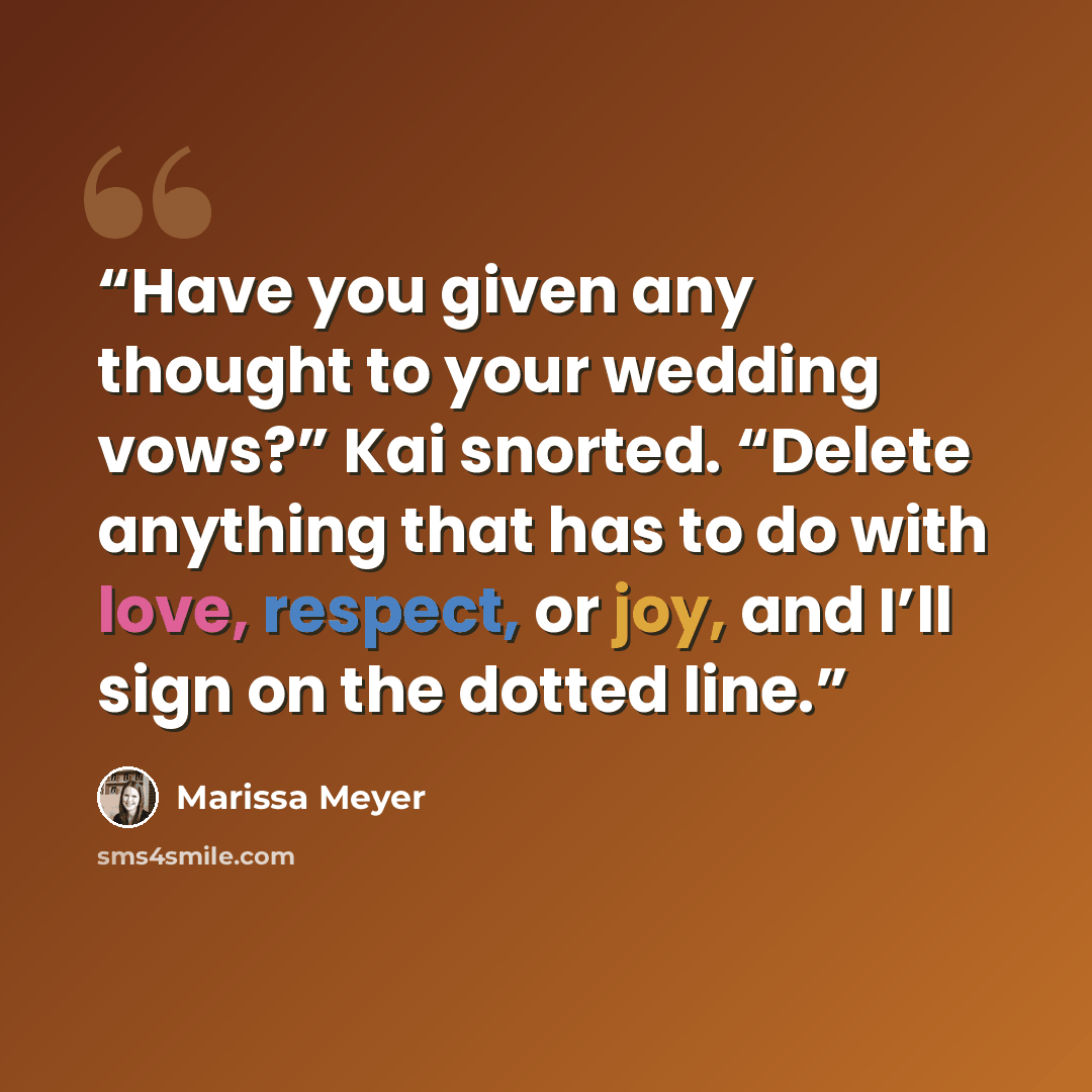 “Have you given any thought to your wedding vows?” Kai snorted. “Delete anything that has to do with love, respect, or joy, and I’ll sign on the dotted line.” quote by Marissa Meyer