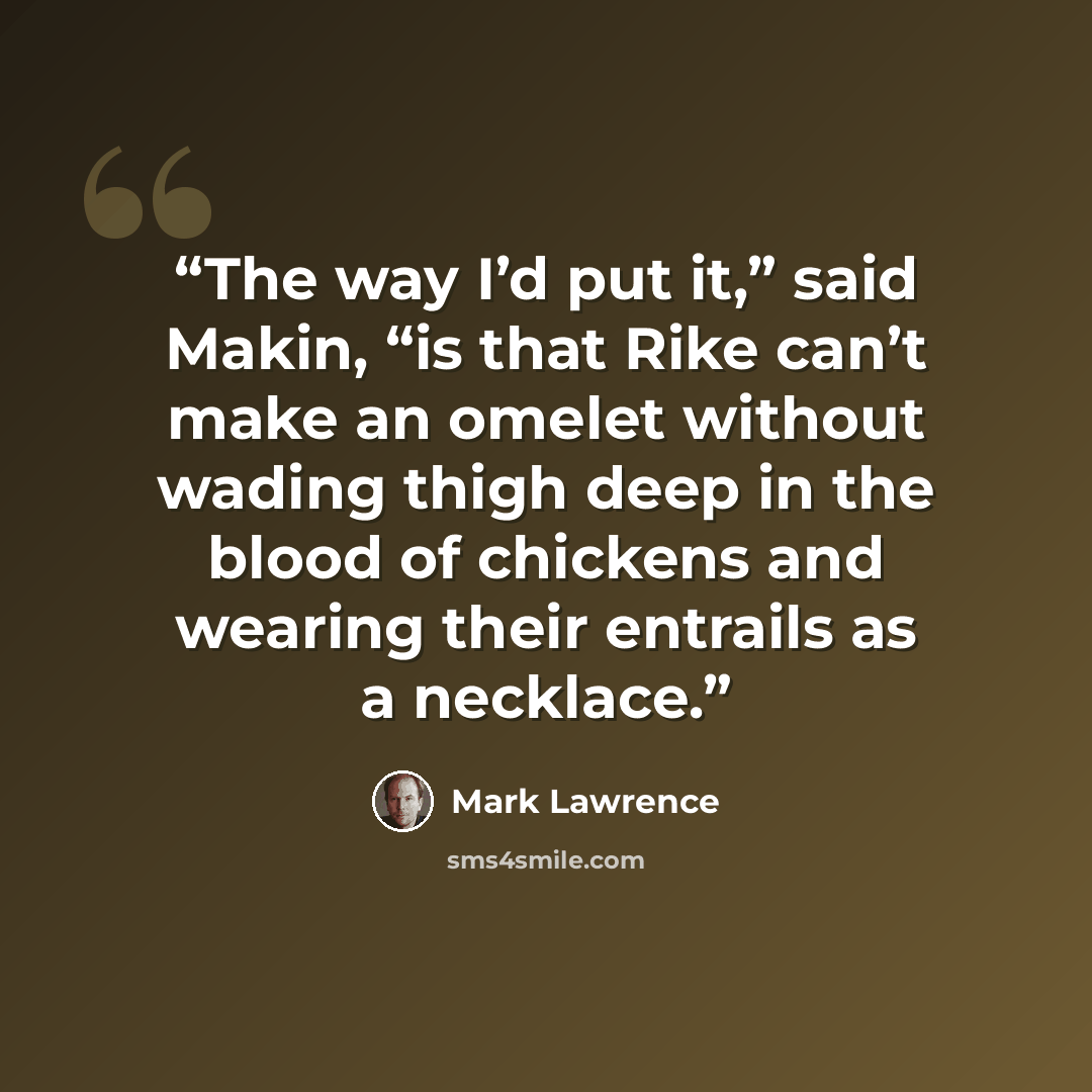 “The way I’d put it,” said Makin, “is that Rike can’t make an omelet without wading thigh deep in the blood of chickens and wearing their entrails as a necklace.” quote by Mark Lawrence