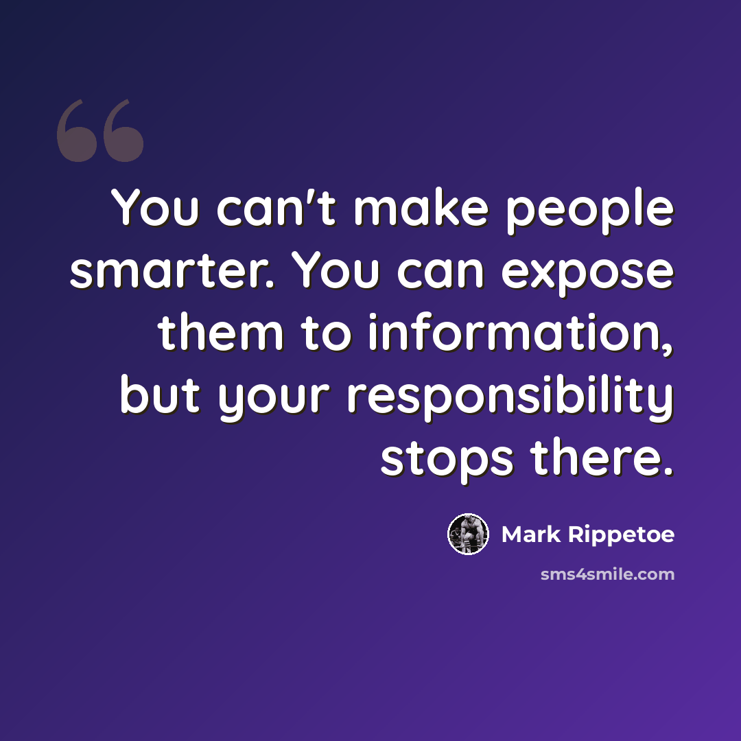 “You can't make people smarter. You can expose them to information, but your responsibility stops there.” quote by Mark Rippetoe