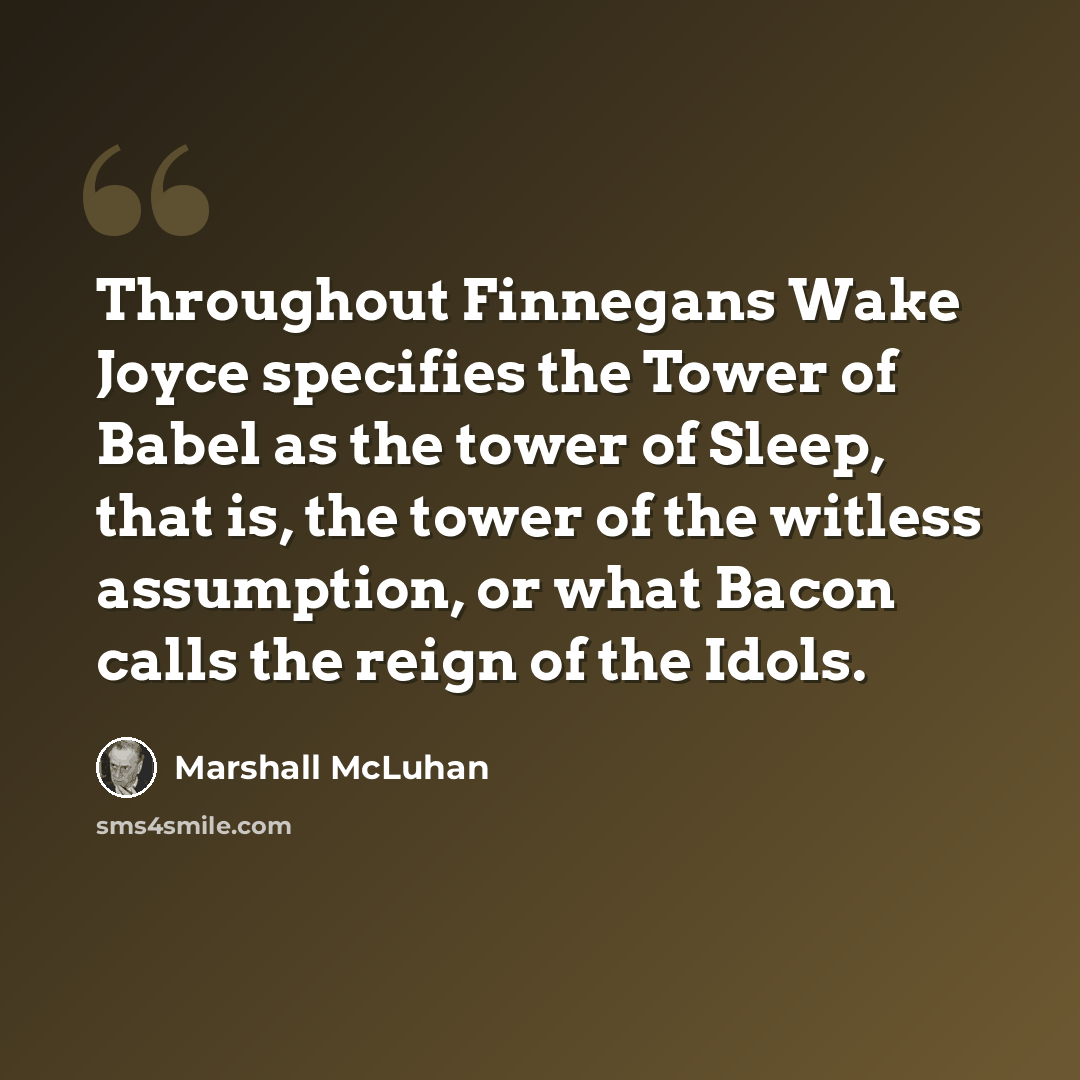 “Throughout Finnegans Wake Joyce specifies the Tower of Babel as the tower of Sleep, that is, the tower of the witless assumption, or what Bacon calls the reign of the Idols.” quote by Marshall McLuhan
