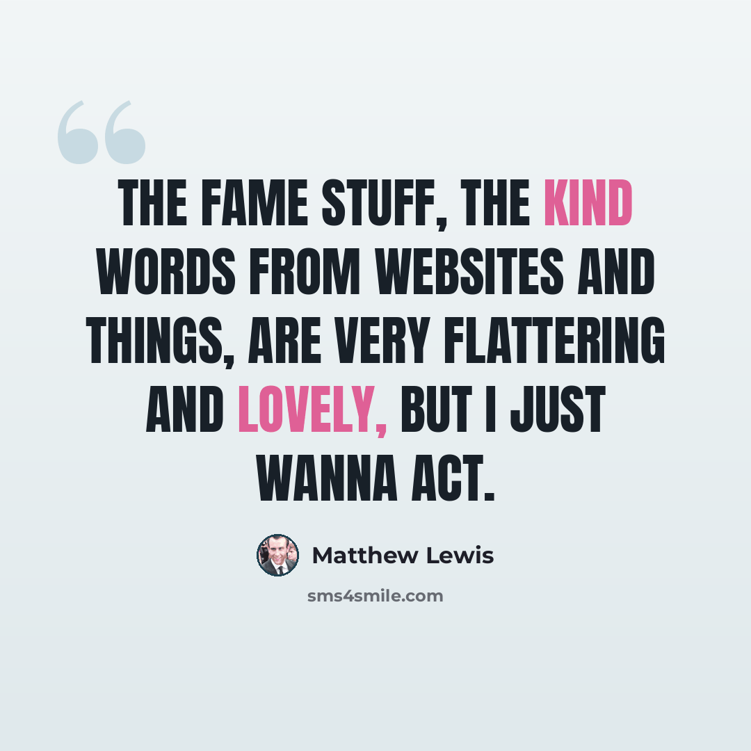 “The fame stuff, the kind words from websites and things, are very flattering and lovely, but I just wanna act.” quote by Matthew Lewis