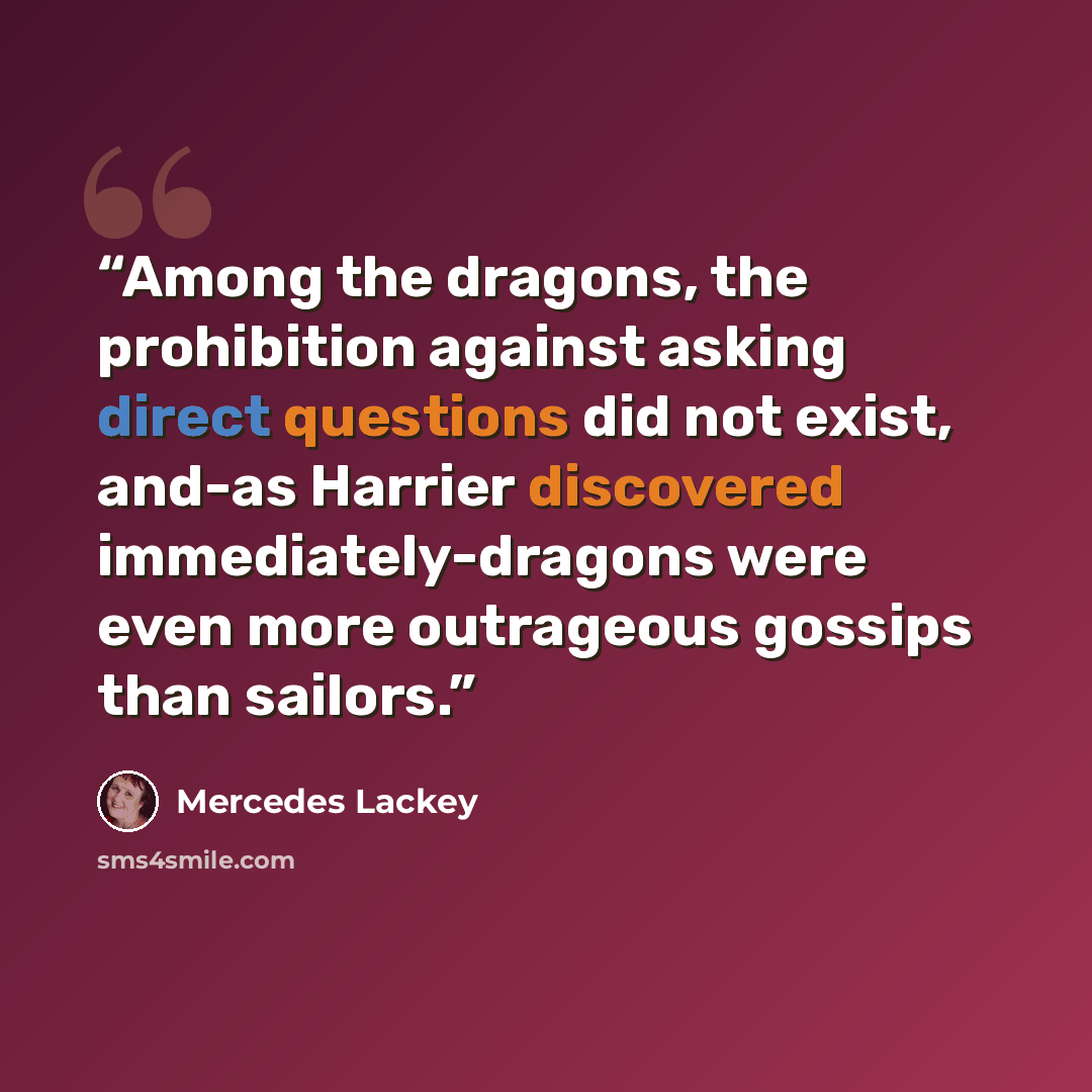 “Among the dragons, the prohibition against asking direct questions did not exist, and-as Harrier discovered immediately-dragons were even more outrageous gossips than sailors.” quote by Mercedes Lackey