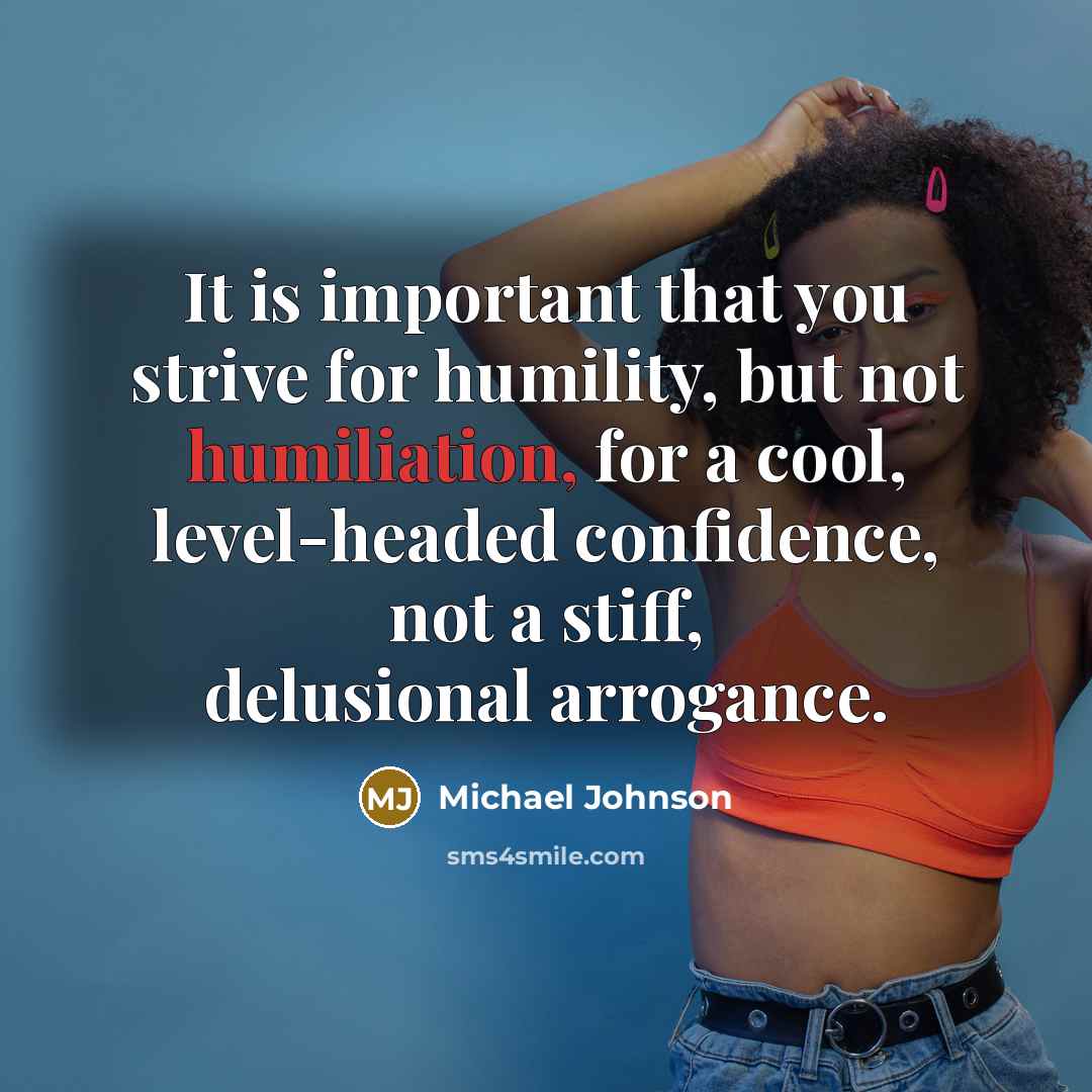 “It is important that you strive for humility, but not humiliation, for a cool, level-headed confidence, not a stiff, delusional arrogance.” quote by Michael Johnson