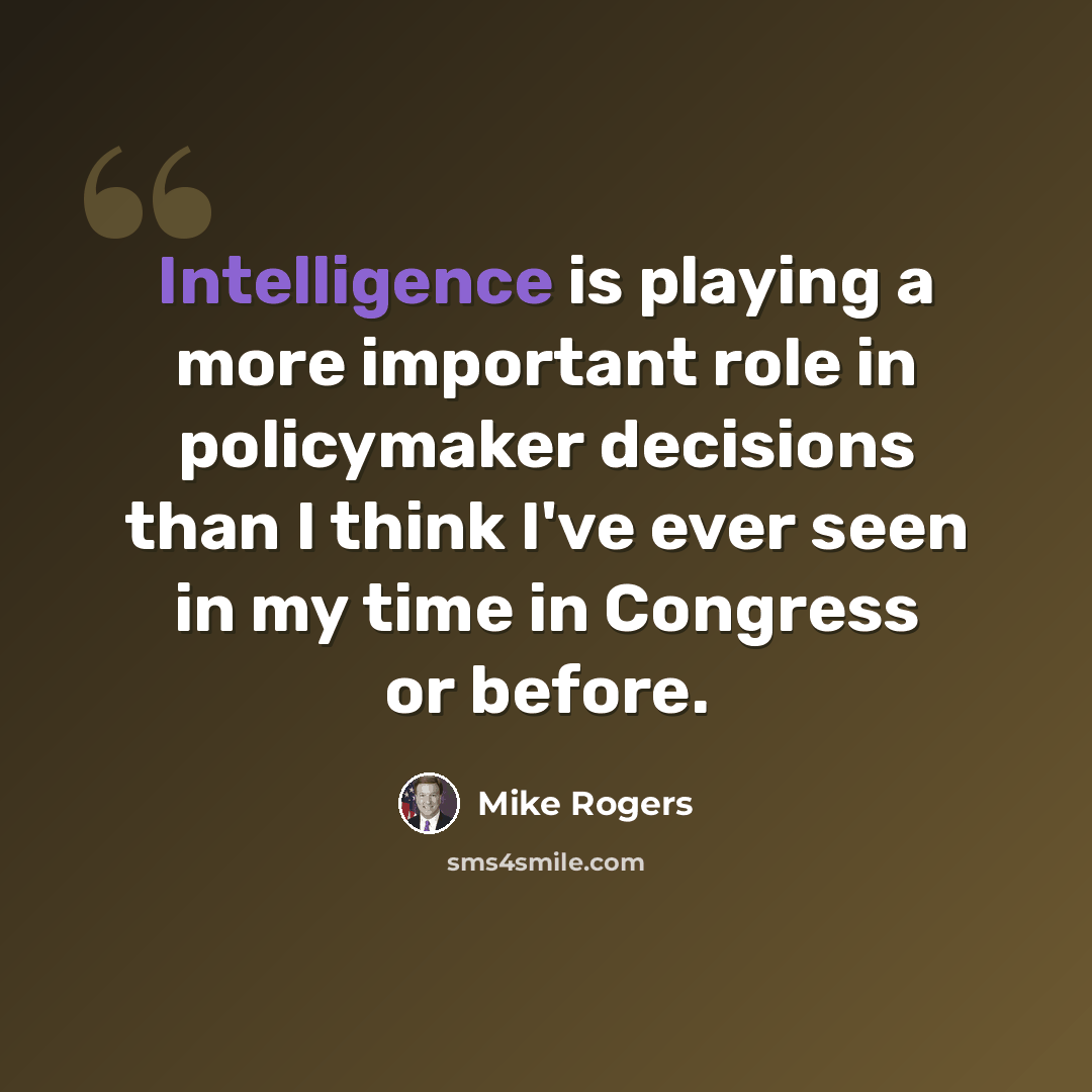 “Intelligence is playing a more important role in policymaker decisions than I think I've ever seen in my time in Congress or before.” quote by Mike Rogers