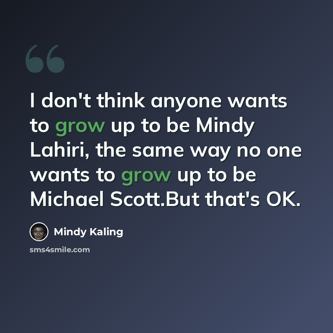 “I don't think anyone wants to grow up to be Mindy Lahiri, the same way no one wants to grow up to be Michael Scott.But that's OK.” quote by Mindy Kaling