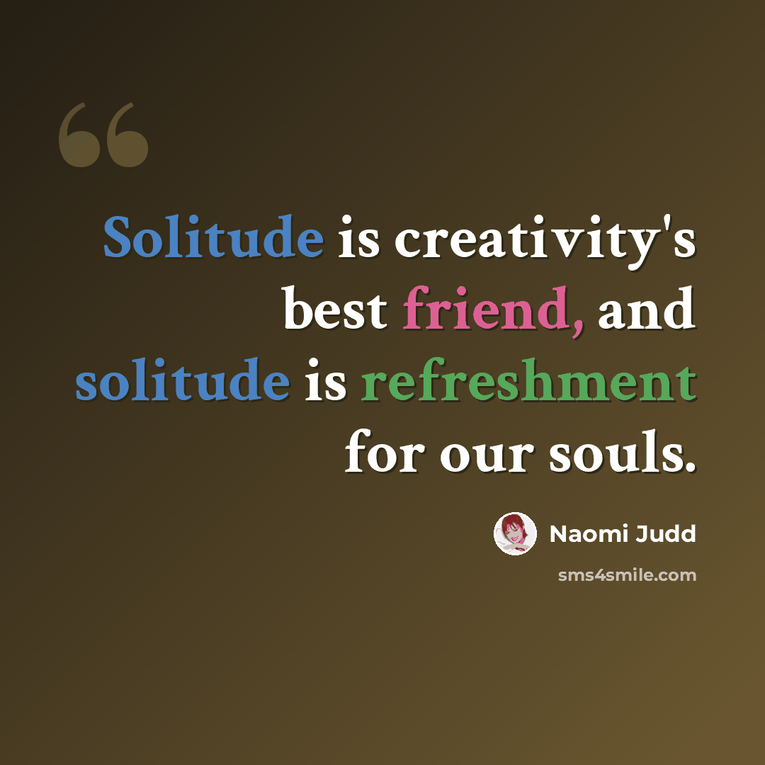 “Solitude is creativity's best friend, and solitude is refreshment for our souls.” quote by Naomi Judd