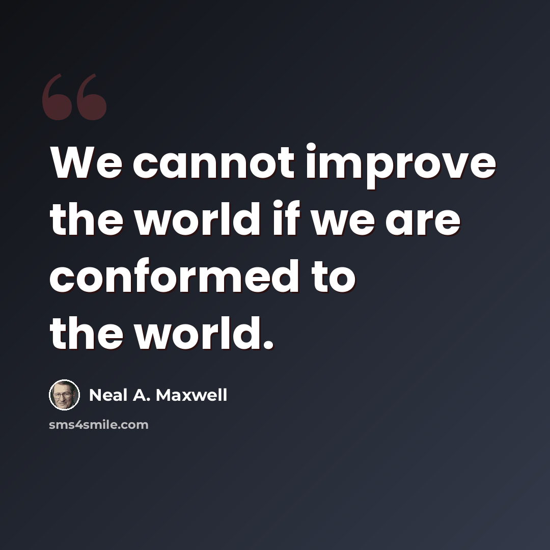 “We cannot improve the world if we are conformed to the world.” quote by Neal A. Maxwell