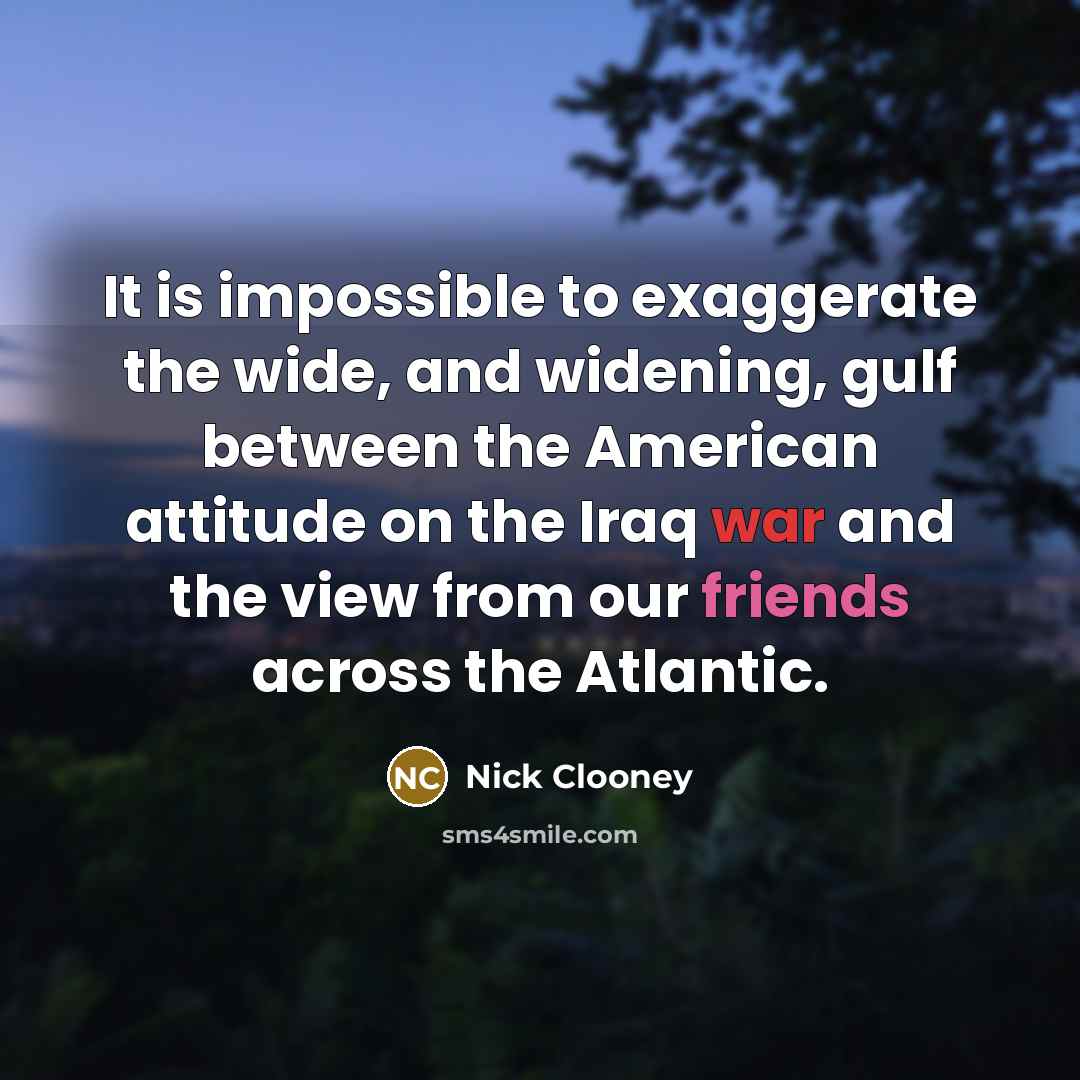 “It is impossible to exaggerate the wide, and widening, gulf between the American attitude on the Iraq war and the view from our friends across the Atlantic.” quote by Nick Clooney