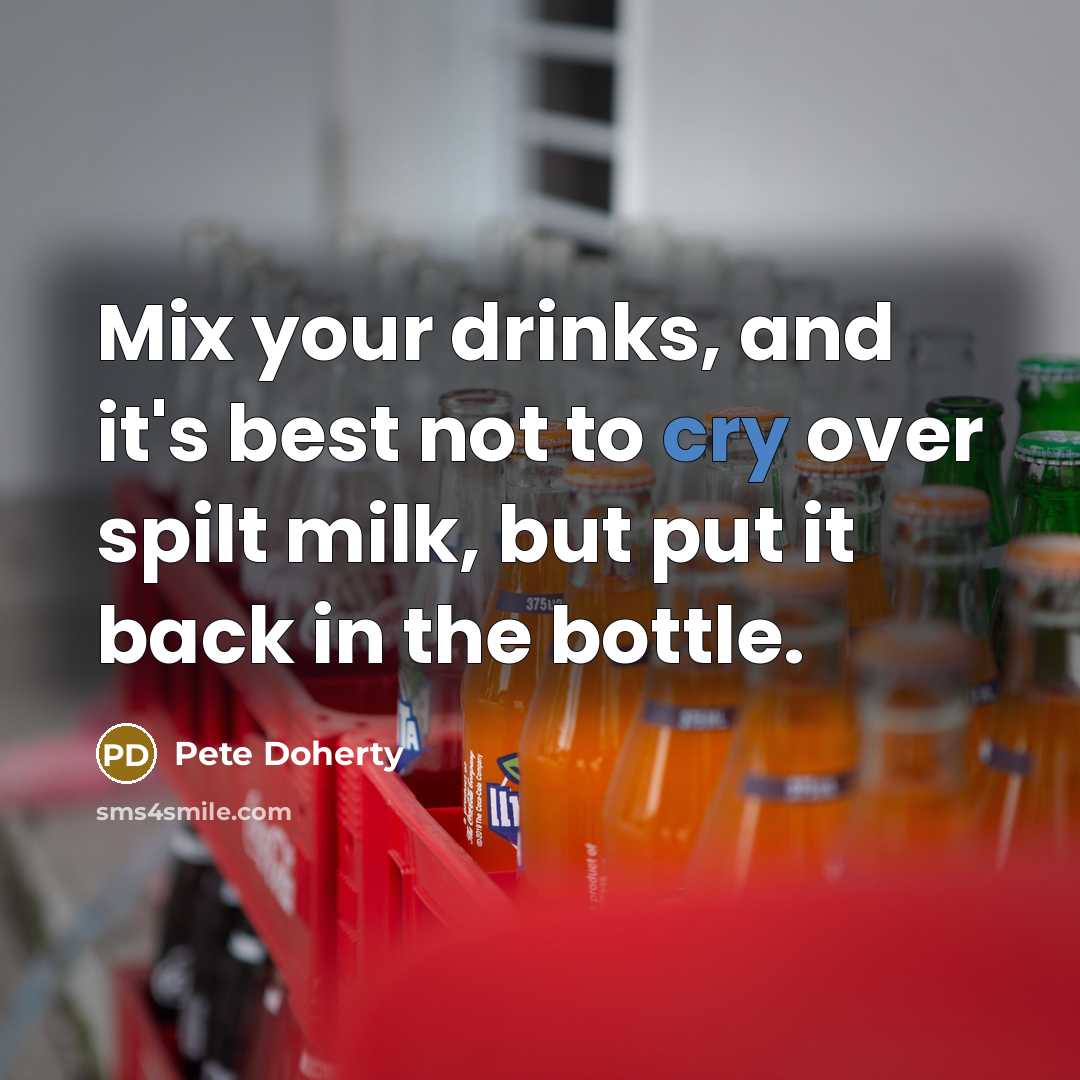 “Mix your drinks, and it's best not to cry over spilt milk, but put it back in the bottle.” quote by Pete Doherty