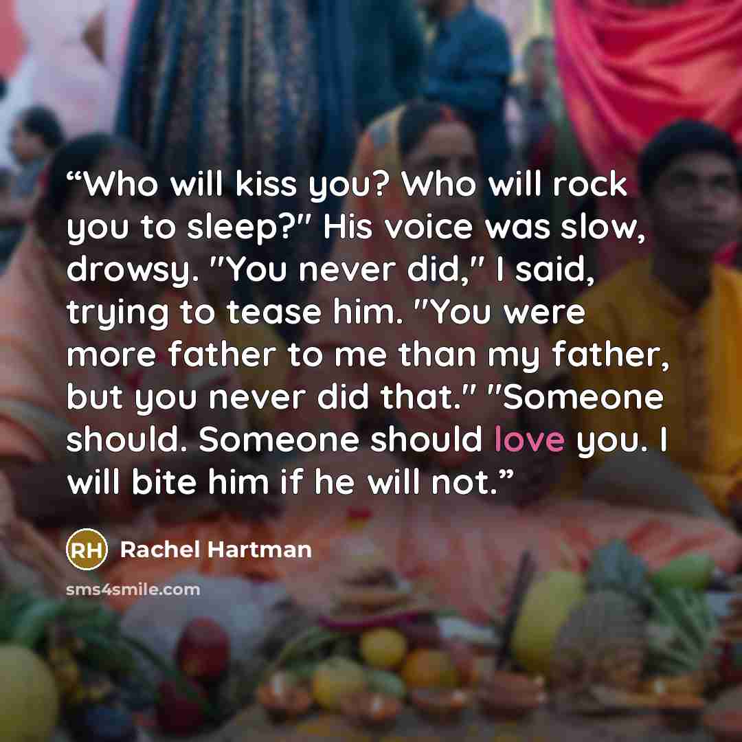 “Who will kiss you? Who will rock you to sleep?" His voice was slow, drowsy. "You never did," I said, trying to tease him. "You were more father to me than my father, but you never did that." "Someone should. Someone should love you. I will bite him if he will not.” quote by Rachel Hartman