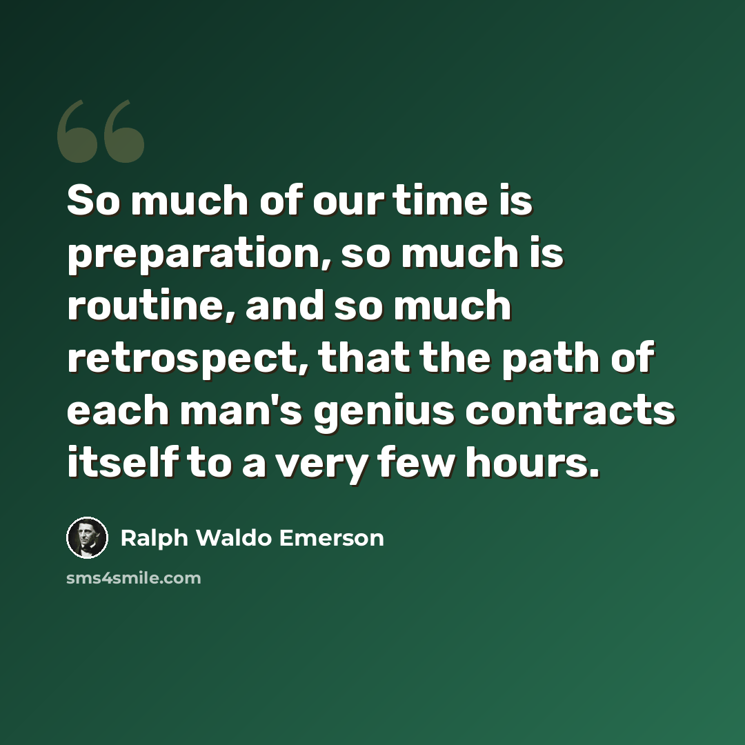 “So much of our time is preparation, so much is routine, and so much retrospect, that the path of each man's genius contracts itself to a very few hours.” quote by Ralph Waldo Emerson