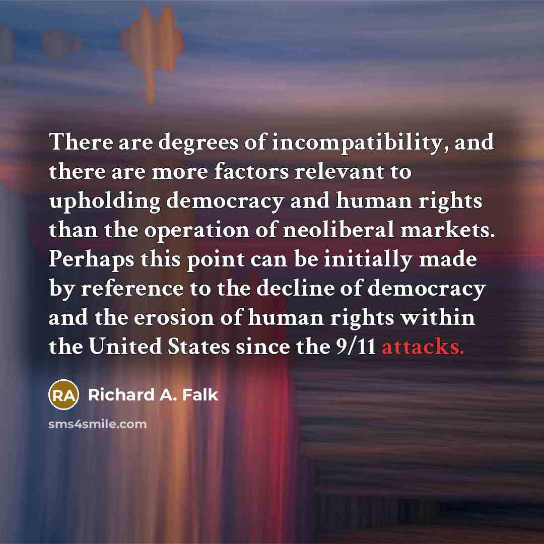 “There are degrees of incompatibility, and there are more factors relevant to upholding democracy and human rights than the operation of neoliberal markets. Perhaps this point can be initially made by reference to the decline of democracy and the erosion of human rights within the United States…” quote by Richard A. Falk