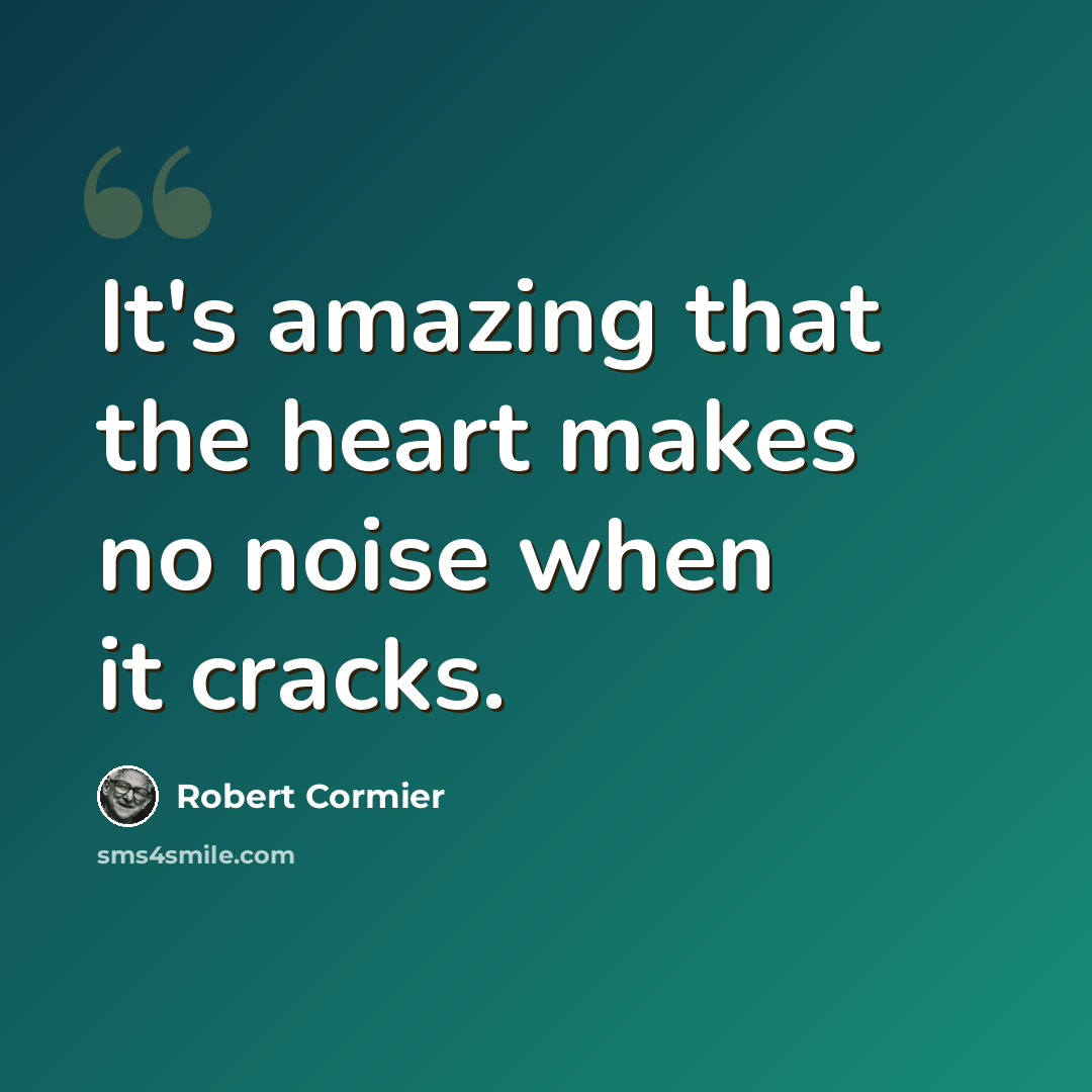 “It's amazing that the heart makes no noise when it cracks.” quote by Robert Cormier