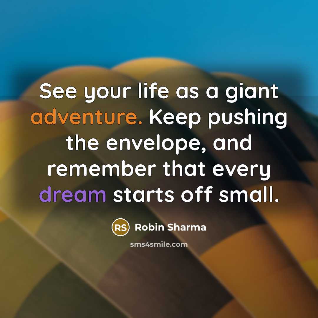 “See your life as a giant adventure. Keep pushing the envelope, and remember that every dream starts off small.” quote by Robin Sharma