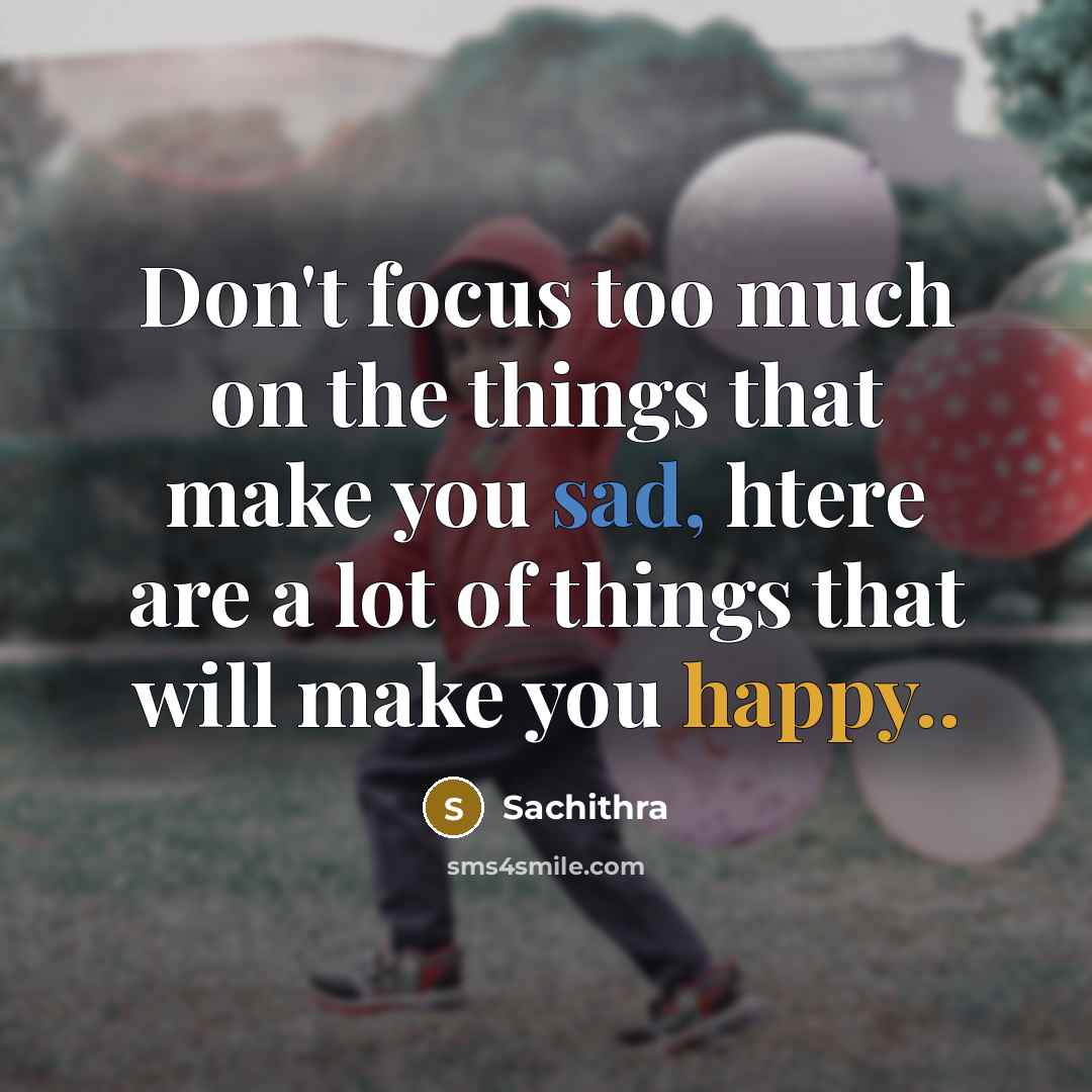 “Don't focus too much on the things that make you sad, htere are a lot of things that will make you happy..” quote by Sachithra