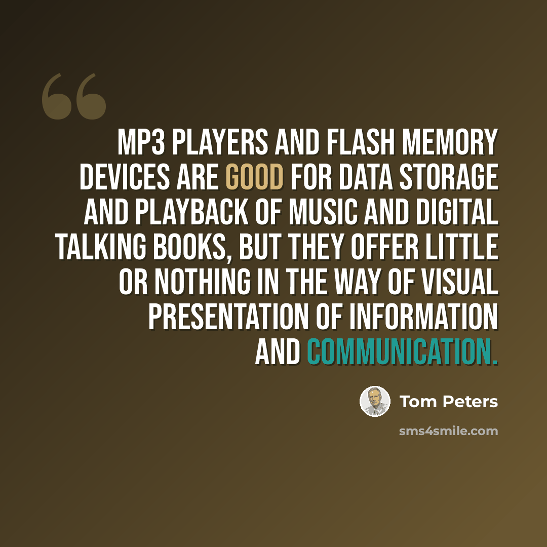 “MP3 players and flash memory devices are good for data storage and playback of music and digital talking books, but they offer little or nothing in the way of visual presentation of information and communication.” quote by Tom Peters