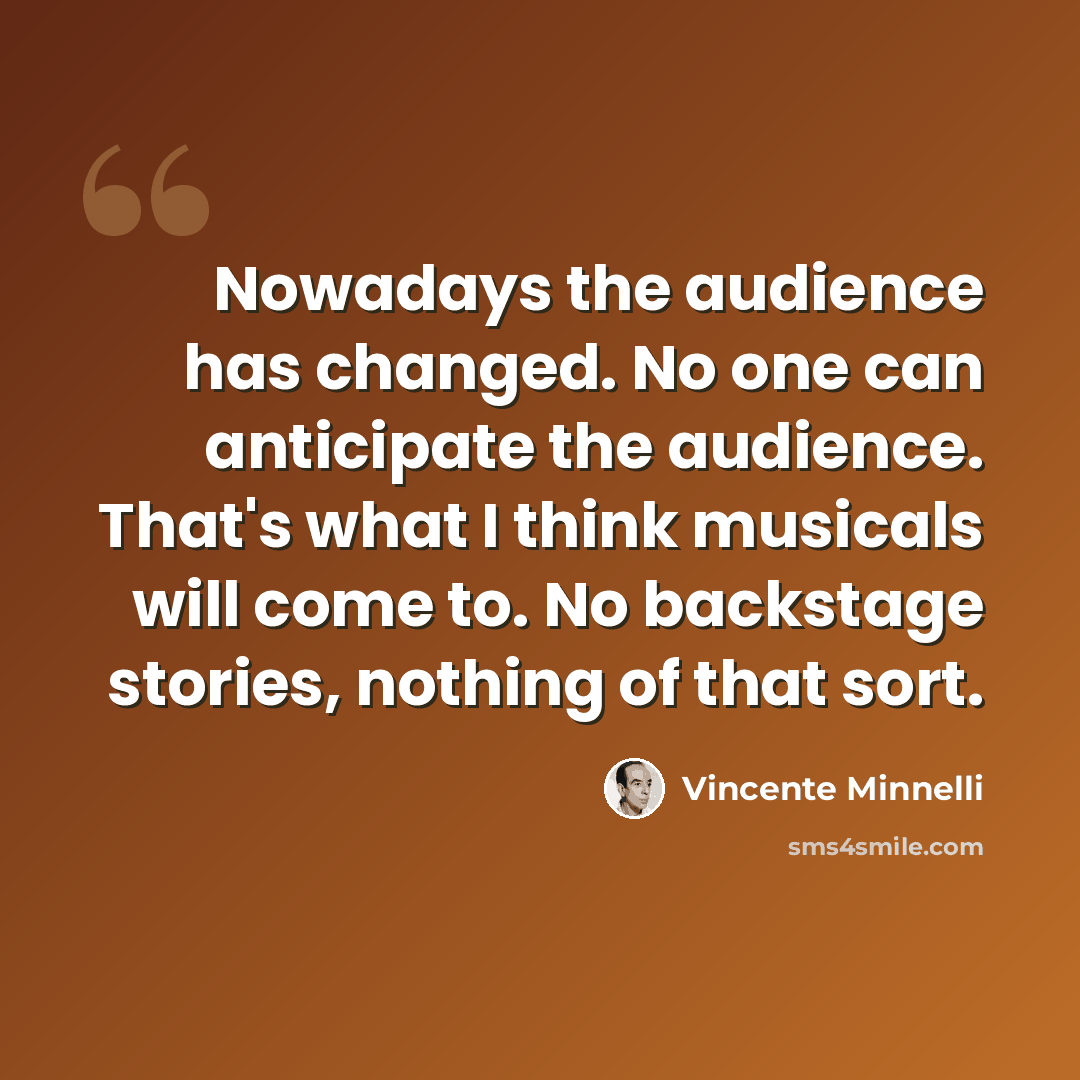“Nowadays the audience has changed. No one can anticipate the audience. That's what I think musicals will come to. No backstage stories, nothing of that sort.” quote by Vincente Minnelli