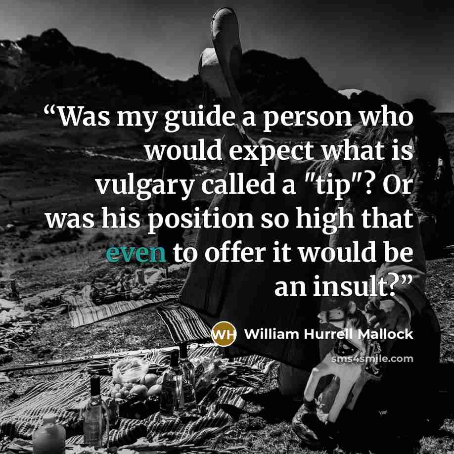 “Was my guide a person who would expect what is vulgary called a "tip"? Or was his position so high that even to offer it would be an insult?” quote by William Hurrell Mallock