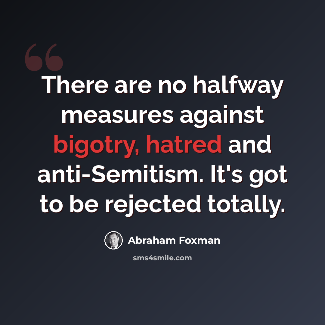 “There are no halfway measures against bigotry, hatred and anti-Semitism. It's got to be rejected totally.” quote by Abraham Foxman