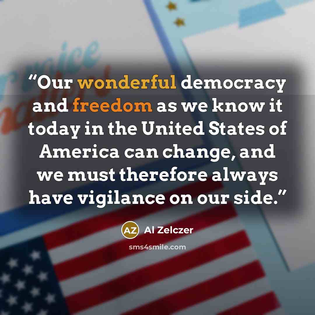 “Our wonderful democracy and freedom as we know it today in the United States of America can change, and we must therefore always have vigilance on our side.” quote by Al Zelczer