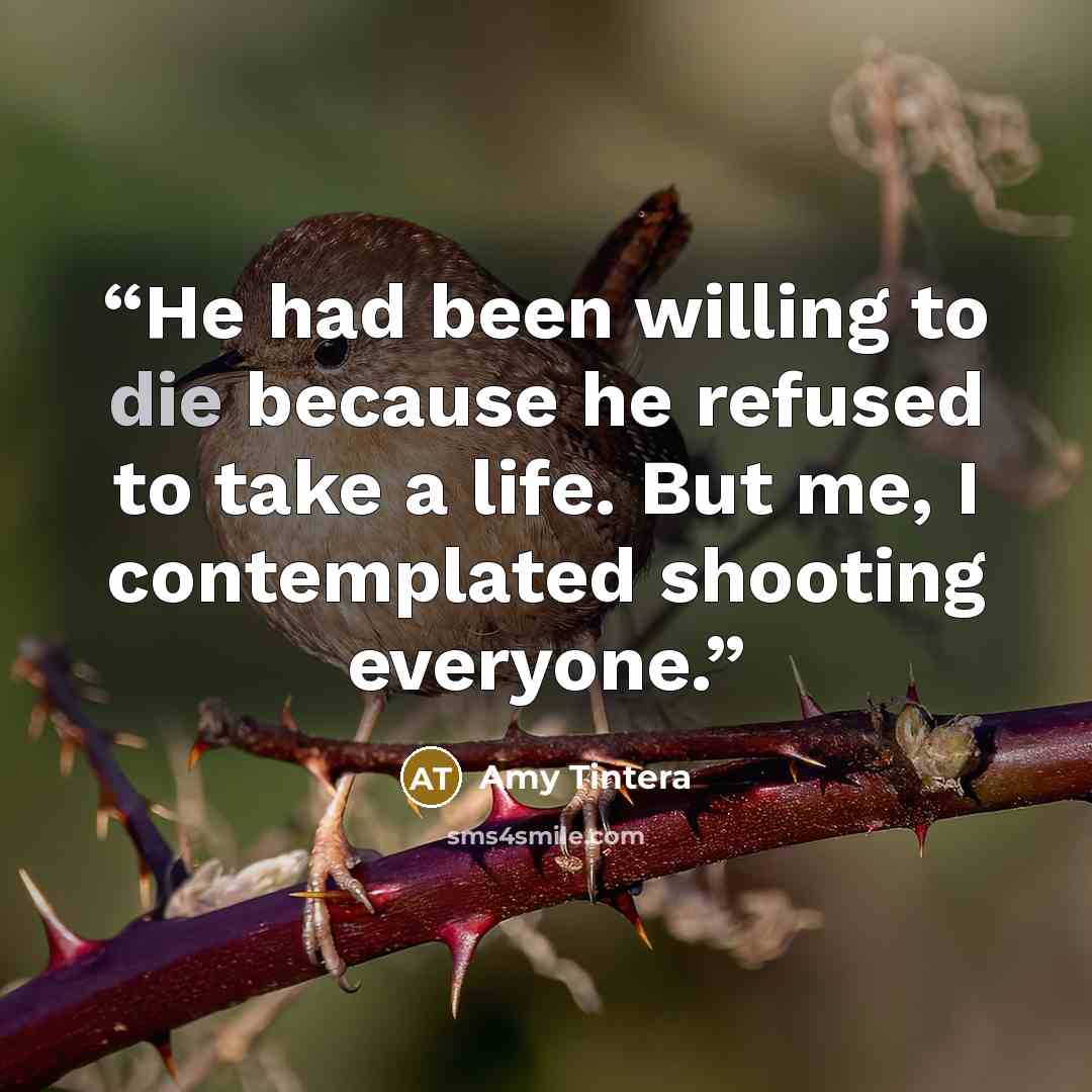 “He had been willing to die because he refused to take a life. But me, I contemplated shooting everyone.” quote by Amy Tintera