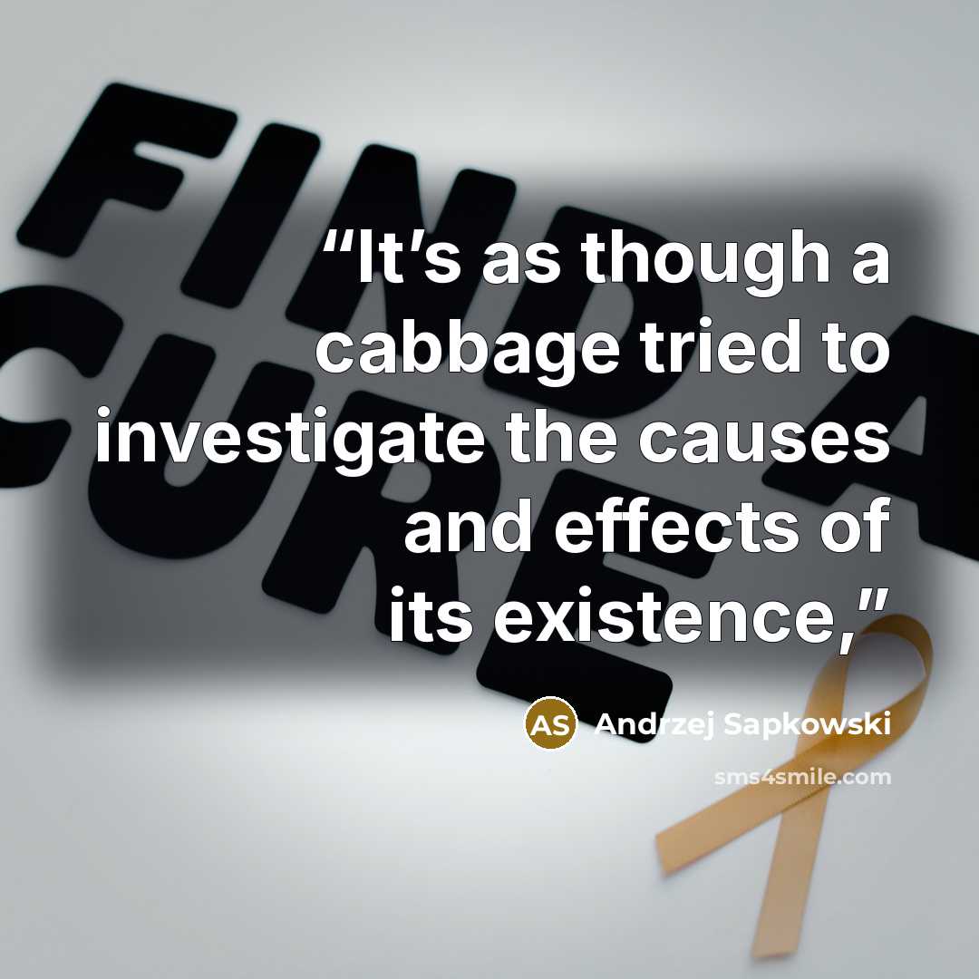 “It’s as though a cabbage tried to investigate the causes and effects of its existence,” quote by Andrzej Sapkowski