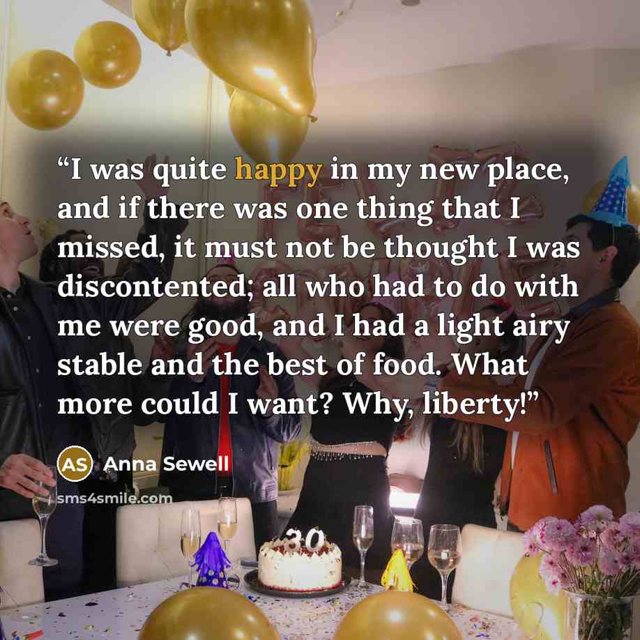 “I was quite happy in my new place, and if there was one thing that I missed, it must not be thought I was discontented; all who had to do with me were good, and I had a light airy stable and the best of food. What more could I want? Why, liberty!” quote by Anna Sewell
