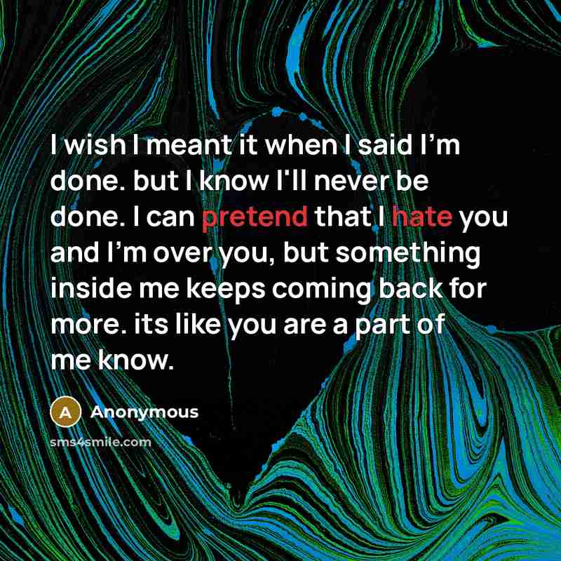 “I wish I meant it when I said I'm done. but I know I'll never be done. I can pretend that I hate you and I'm over you, but something inside me keeps coming back for more. its like you are a part of me know.” quote by Anonymous