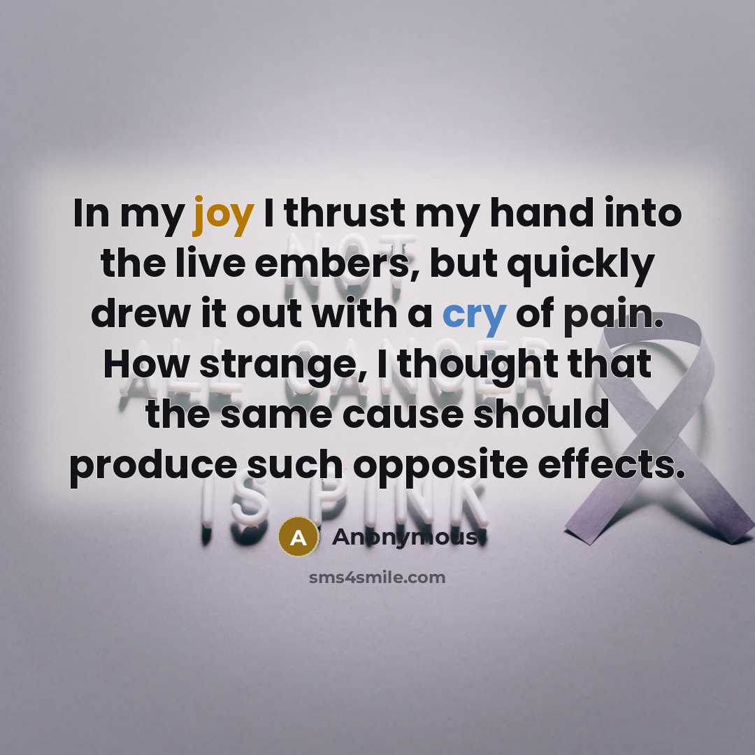 “In my joy I thrust my hand into the live embers, but quickly drew it out with a cry of pain. How strange, I thought that the same cause should produce such opposite effects.” quote by Anonymous