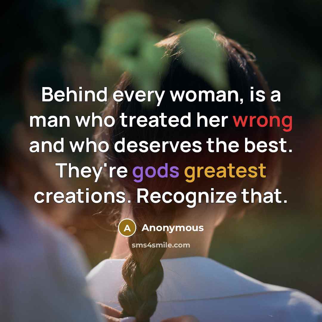 “Behind every woman, is a man who treated her wrong and who deserves the best. They're gods greatest creations. Recognize that.” quote by Anonymous