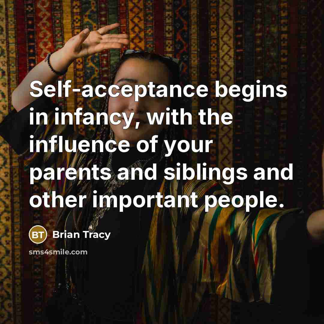 “Self-acceptance begins in infancy, with the influence of your parents and siblings and other important people.” quote by Brian Tracy