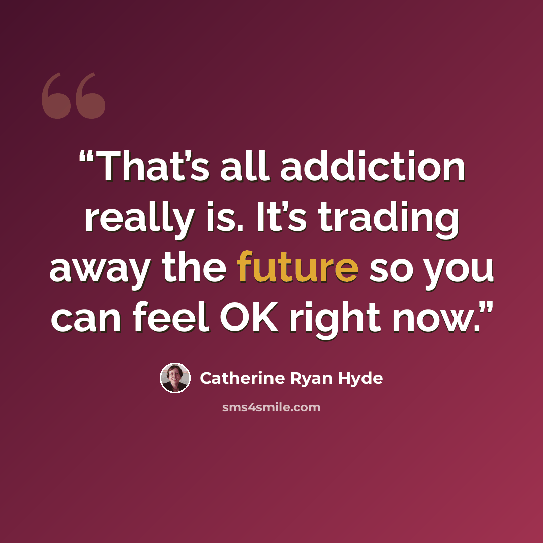 “That’s all addiction really is. It’s trading away the future so you can feel OK right now.” quote by Catherine Ryan Hyde