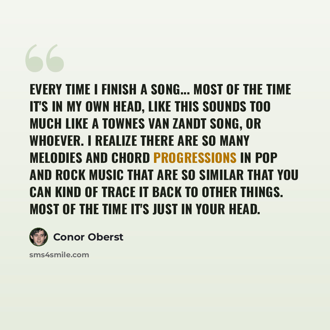 “Every time I finish a song... most of the time it's in my own head, like this sounds too much like a Townes Van Zandt song, or whoever. I realize there are so many melodies and chord progressions in pop and rock music that are so similar that you can kind of trace it back to other things. Most of…” quote by Conor Oberst