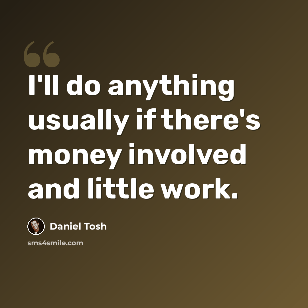 “I'll do anything usually if there's money involved and little work.” quote by Daniel Tosh