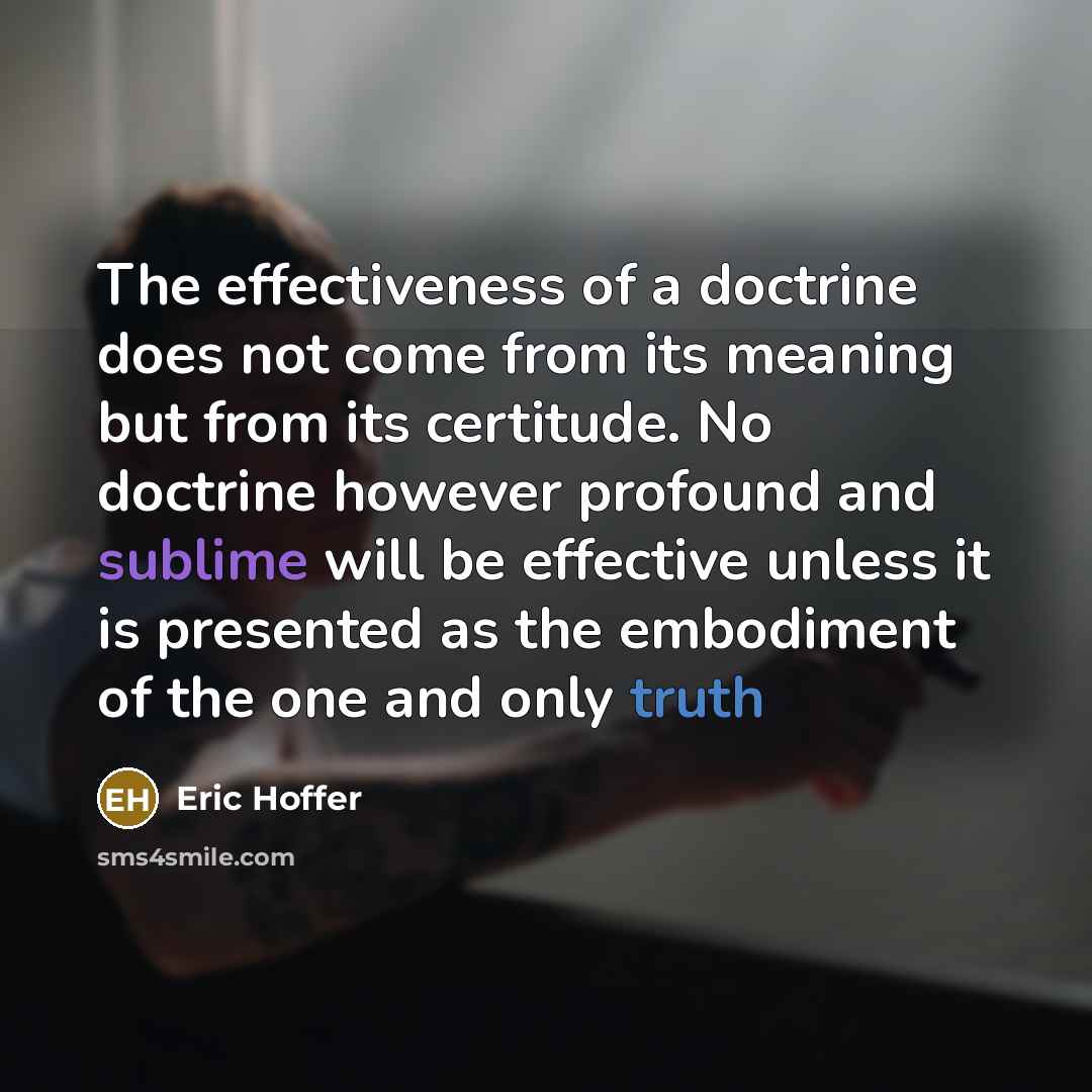 “The effectiveness of a doctrine does not come from its meaning but from its certitude. No doctrine however profound and sublime will be effective unless it is presented as the embodiment of the one and only truth” quote by Eric Hoffer