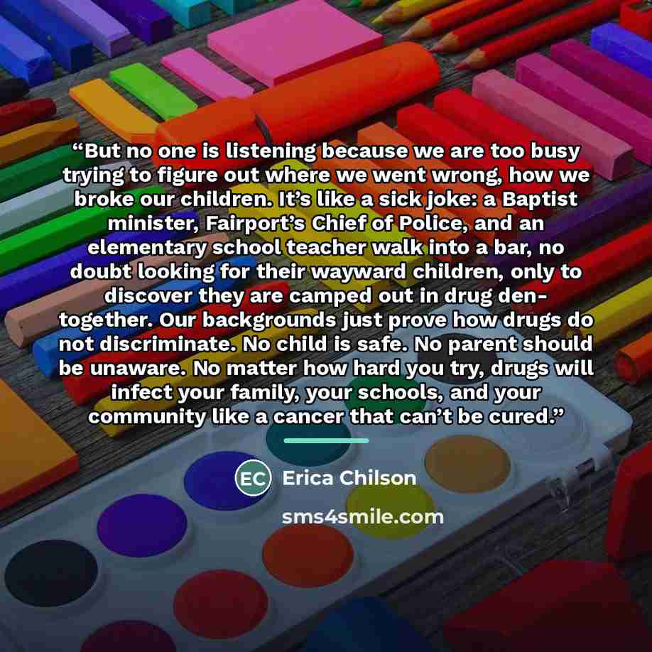 “But no one is listening because we are too busy trying to figure out where we went wrong, how we broke our children. It’s like a sick joke: a Baptist minister, Fairport’s Chief of Police, and an elementary school teacher walk into a bar, no doubt looking for their wayward children, only to…” quote by Erica Chilson