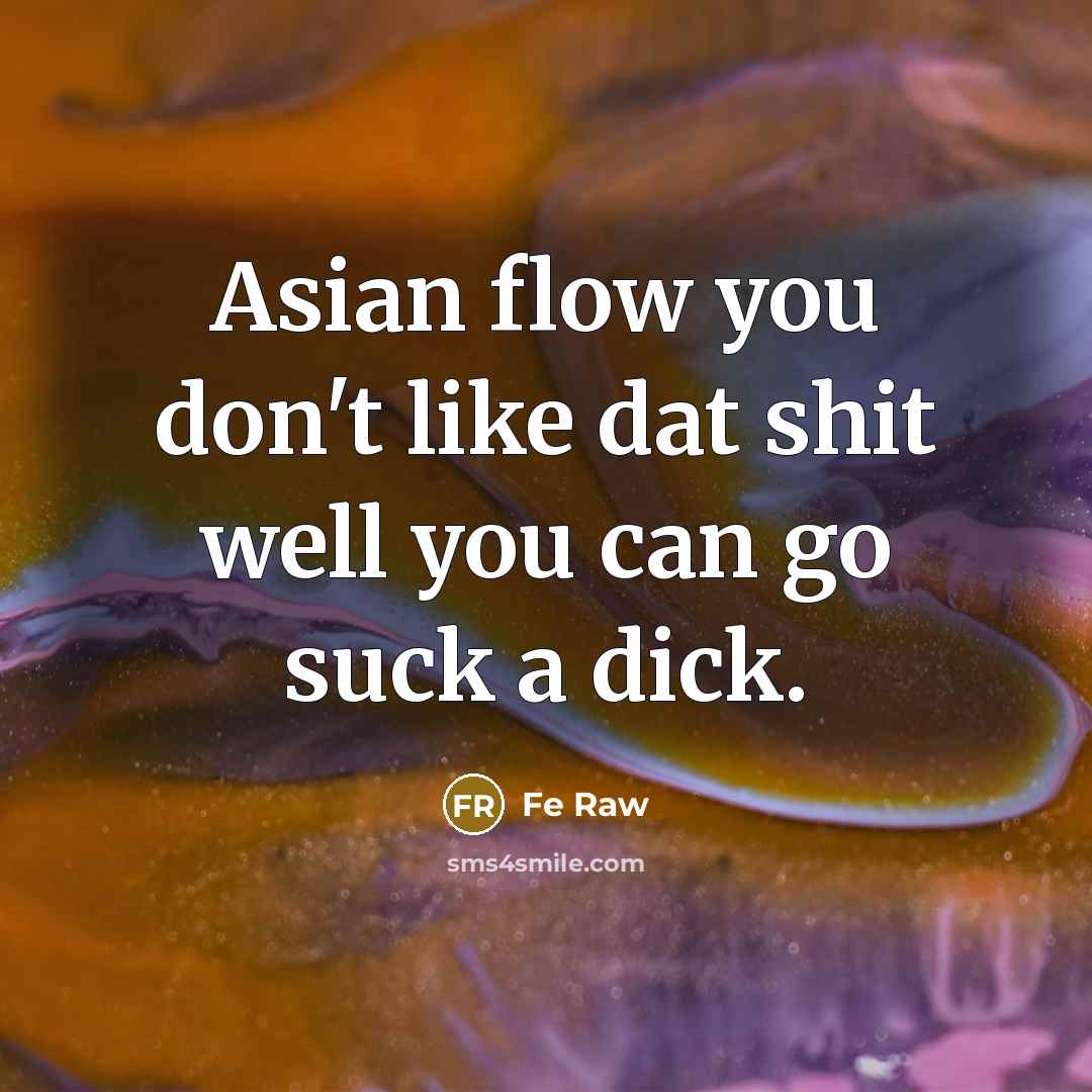 “Asian flow you don't like dat shit well you can go suck a dick.” quote by Fe Raw