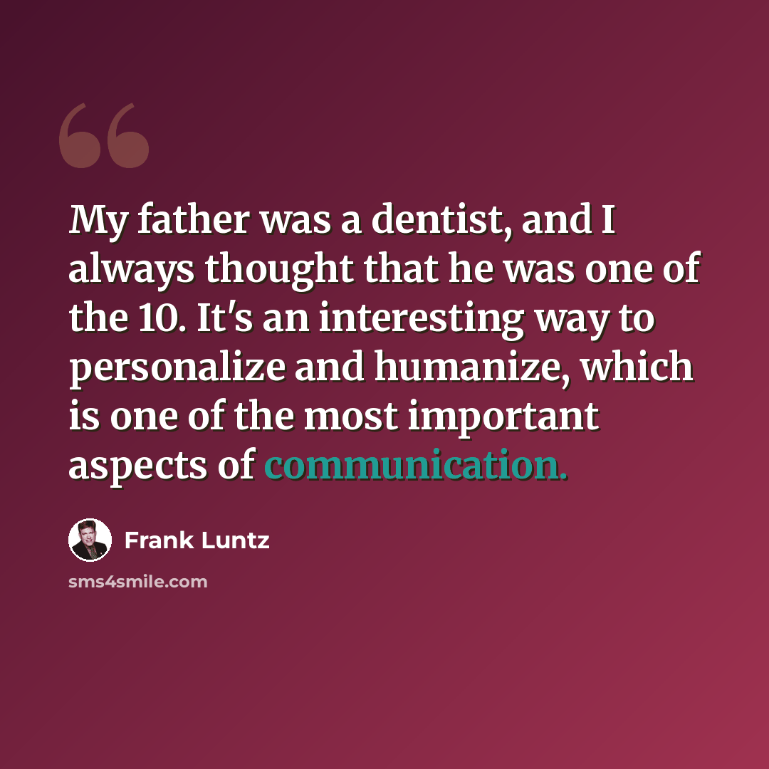 “My father was a dentist, and I always thought that he was one of the 10. It's an interesting way to personalize and humanize, which is one of the most important aspects of communication.” quote by Frank Luntz