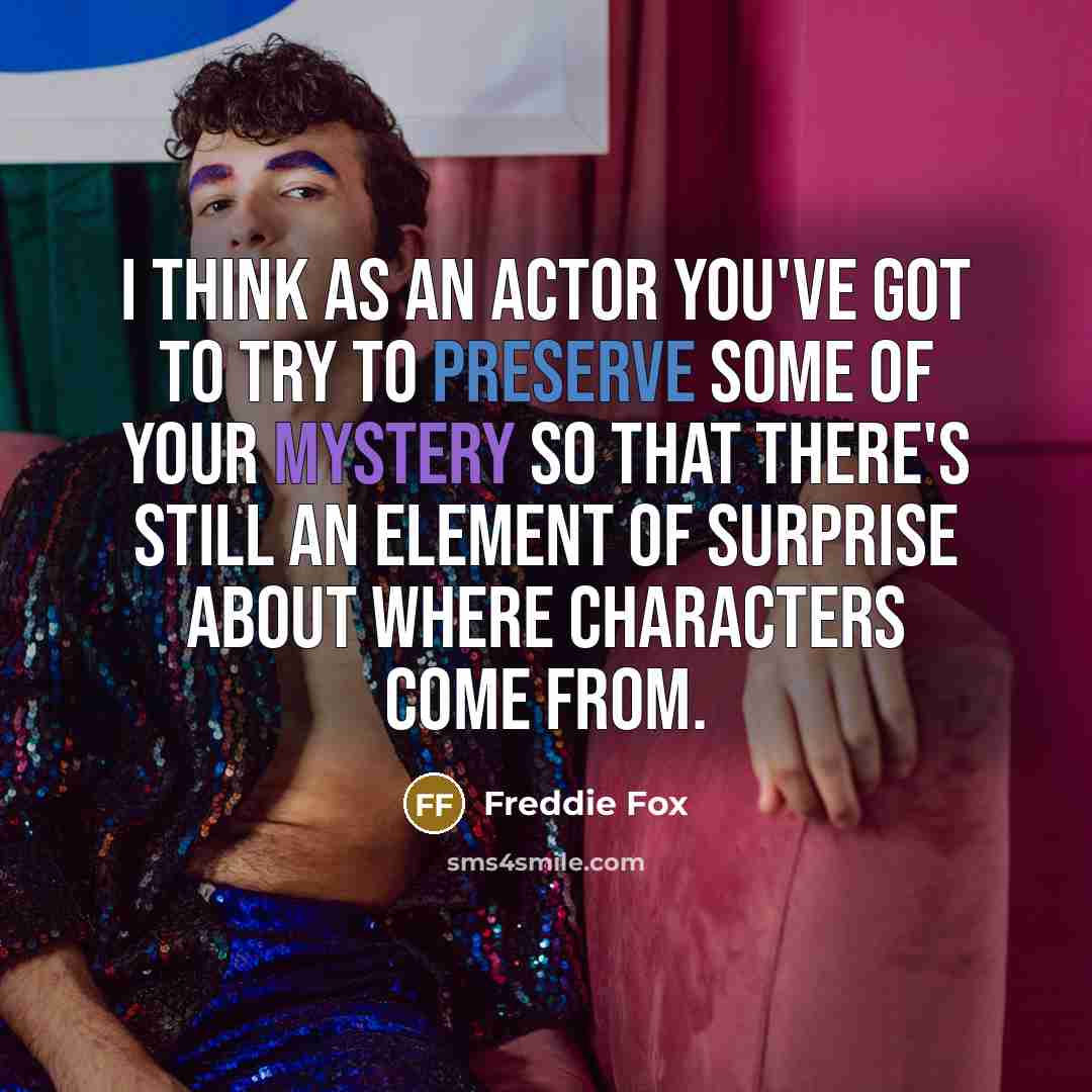 “I think as an actor you've got to try to preserve some of your mystery so that there's still an element of surprise about where characters come from.” quote by Freddie Fox