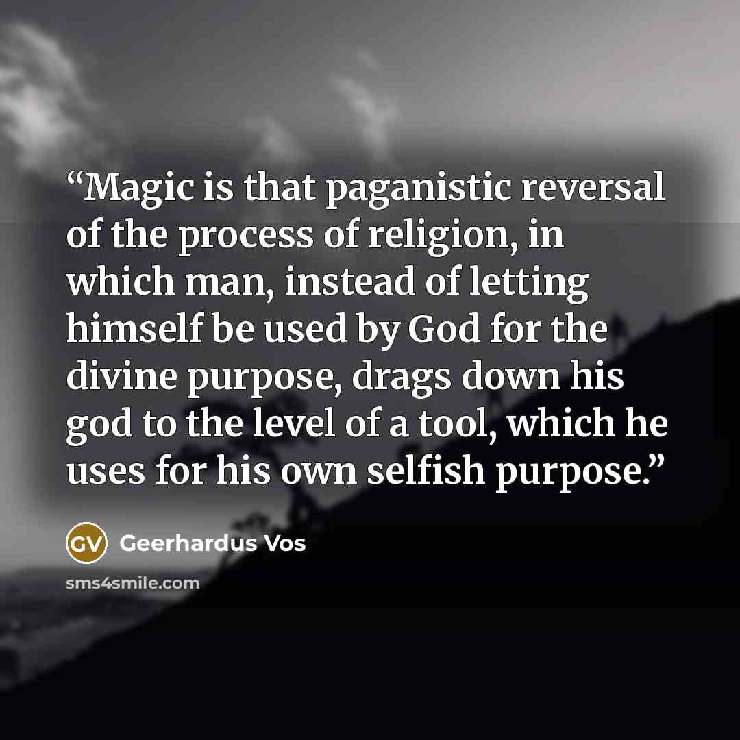 “Magic is that paganistic reversal of the process of religion, in which man, instead of letting himself be used by God for the divine purpose, drags down his god to the level of a tool, which he uses for his own selfish purpose.” quote by Geerhardus Vos