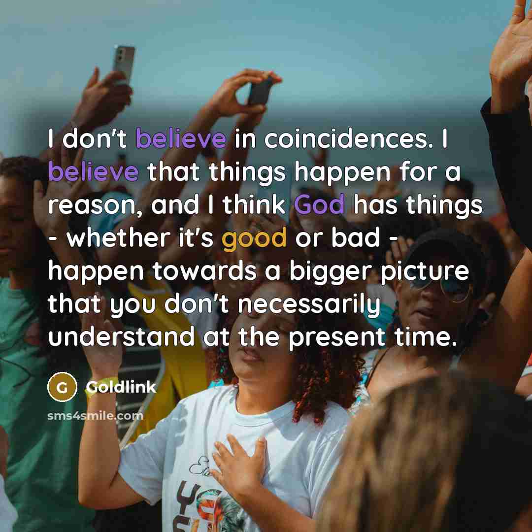 “I don't believe in coincidences. I believe that things happen for a reason, and I think God has things - whether it's good or bad - happen towards a bigger picture that you don't necessarily understand at the present time.” quote by Goldlink
